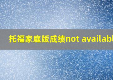 托福家庭版成绩not available